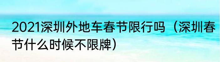 2021深圳外地车春节限行吗（深圳春节什么时候不限牌）