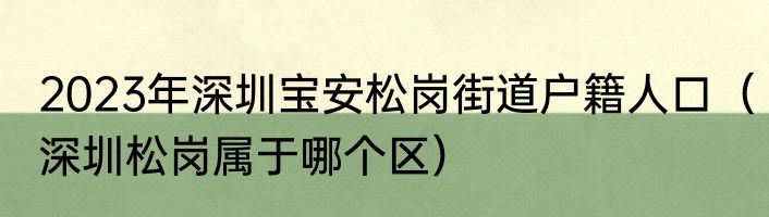 2023年深圳宝安松岗街道户籍人口（深圳松岗属于哪个区）