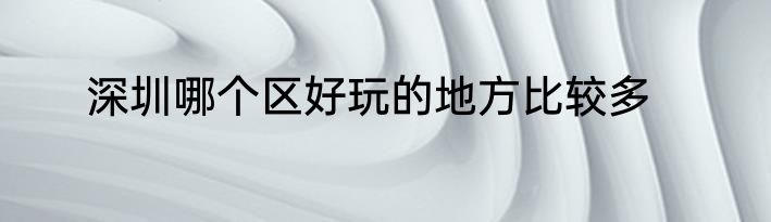 深圳哪个区好玩的地方比较多
