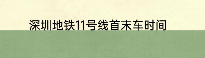 深圳地铁11号线首末车时间