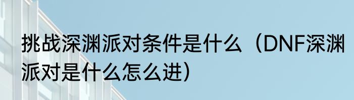 挑战深渊派对条件是什么（DNF深渊派对是什么怎么进）