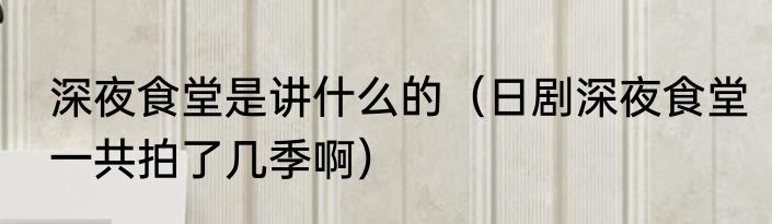 深夜食堂是讲什么的（日剧深夜食堂一共拍了几季啊）