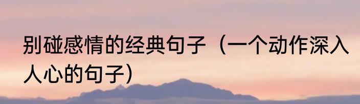 别碰感情的经典句子（一个动作深入人心的句子）