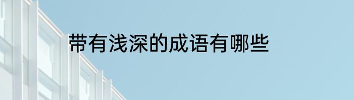 带有浅深的成语有哪些