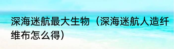 深海迷航最大生物（深海迷航人造纤维布怎么得）