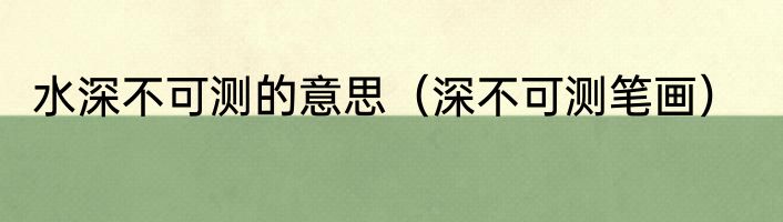 水深不可测的意思（深不可测笔画）