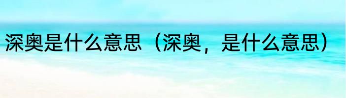 深奥是什么意思（深奥，是什么意思）