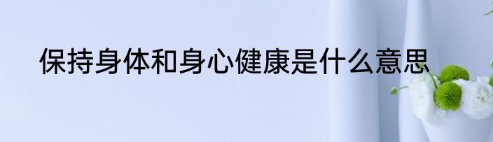保持身体和身心健康是什么意思