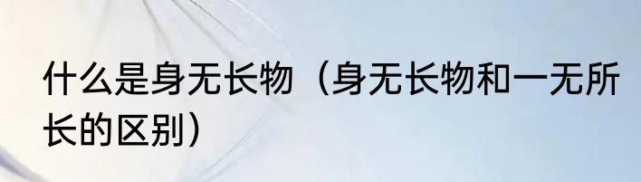 什么是身无长物（身无长物和一无所长的区别）