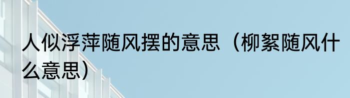 人似浮萍随风摆的意思（柳絮随风什么意思）