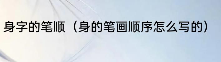 身字的笔顺（身的笔画顺序怎么写的）