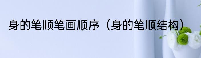 身的笔顺笔画顺序（身的笔顺结构）