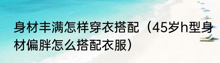 身材丰满怎样穿衣搭配（45岁h型身材偏胖怎么搭配衣服）
