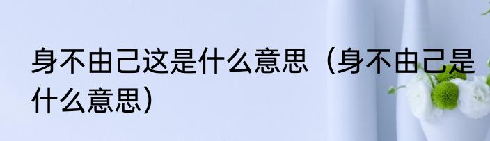 身不由己这是什么意思（身不由己是什么意思）