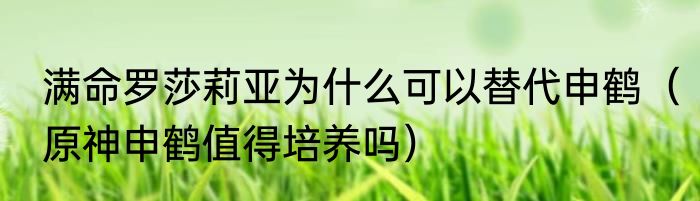 满命罗莎莉亚为什么可以替代申鹤（原神申鹤值得培养吗）