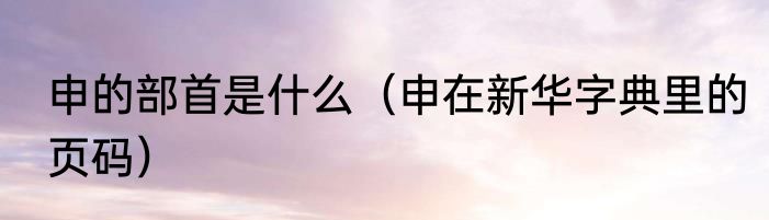 申的部首是什么（申在新华字典里的页码）