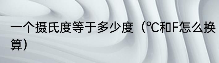 一个摄氏度等于多少度（℃和F怎么换算）