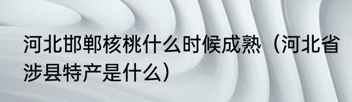 河北邯郸核桃什么时候成熟（河北省涉县特产是什么）