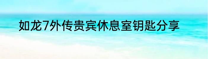 如龙7外传贵宾休息室钥匙分享