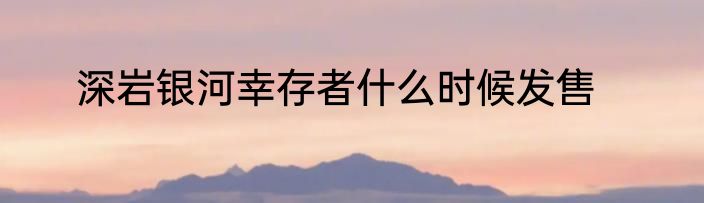 深岩银河幸存者什么时候发售