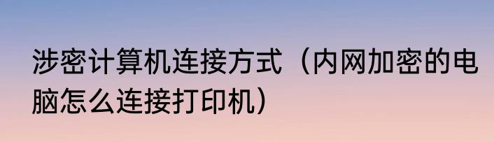 涉密计算机连接方式（内网加密的电脑怎么连接打印机）