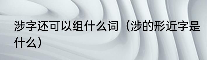 涉字还可以组什么词（涉的形近字是什么）