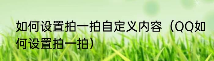 如何设置拍一拍自定义内容（QQ如何设置拍一拍）