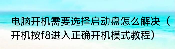 电脑开机需要选择启动盘怎么解决（开机按f8进入正确开机模式教程）