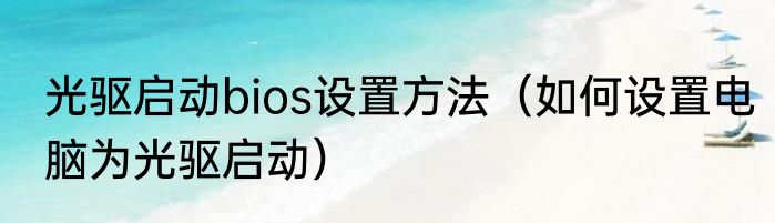 光驱启动bios设置方法（如何设置电脑为光驱启动）