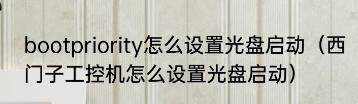 bootpriority怎么设置光盘启动（西门子工控机怎么设置光盘启动）