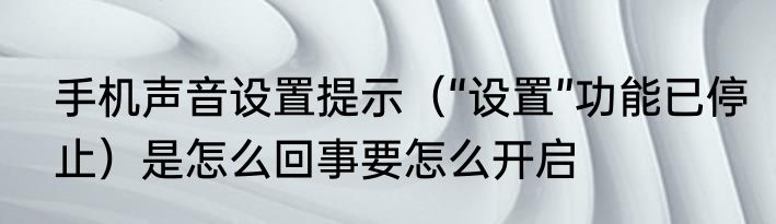 手机声音设置提示（“设置”功能已停止）是怎么回事要怎么开启