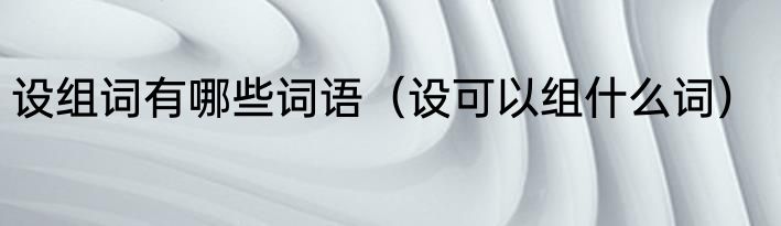 设组词有哪些词语（设可以组什么词）