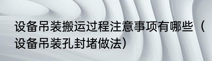 设备吊装搬运过程注意事项有哪些（设备吊装孔封堵做法）