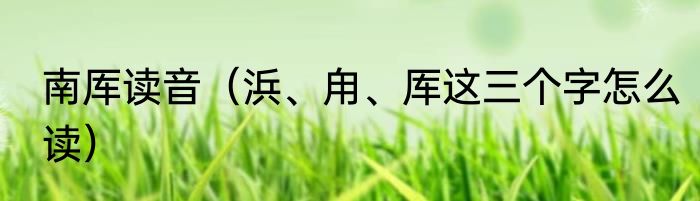 南厍读音（浜、甪、厍这三个字怎么读）