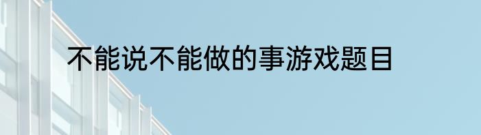 不能说不能做的事游戏题目
