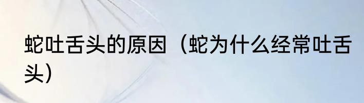蛇吐舌头的原因（蛇为什么经常吐舌头）