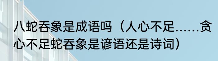 八蛇吞象是成语吗（人心不足……贪心不足蛇吞象是谚语还是诗词）