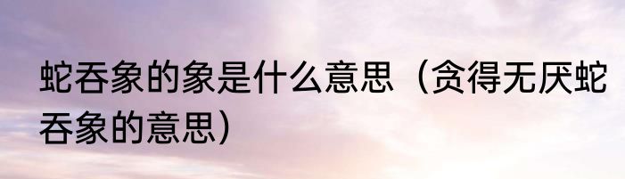 蛇吞象的象是什么意思（贪得无厌蛇吞象的意思）