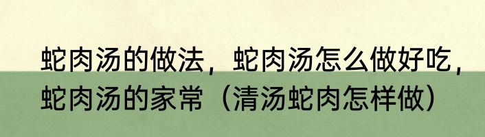 蛇肉汤的做法，蛇肉汤怎么做好吃，蛇肉汤的家常（清汤蛇肉怎样做）
