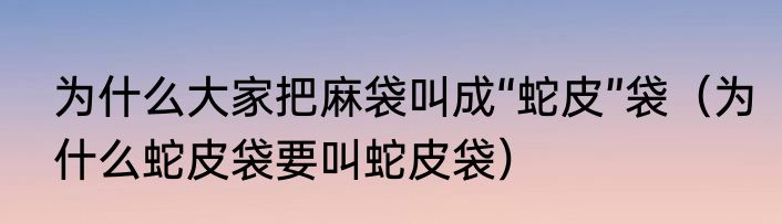 为什么大家把麻袋叫成“蛇皮”袋（为什么蛇皮袋要叫蛇皮袋）