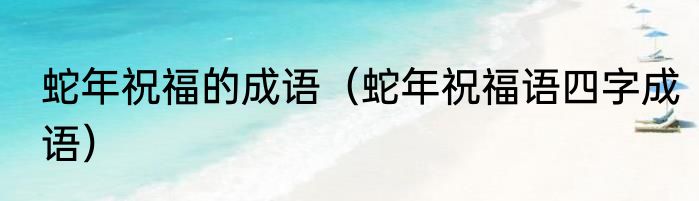 蛇年祝福的成语（蛇年祝福语四字成语）