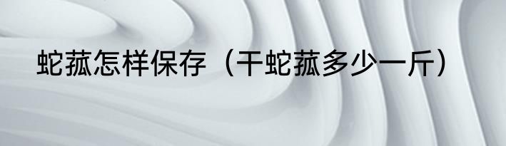 蛇菰怎样保存（干蛇菰多少一斤）