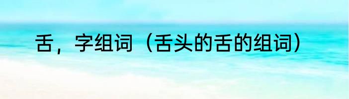 舌，字组词（舌头的舌的组词）