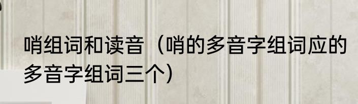 哨组词和读音（哨的多音字组词应的多音字组词三个）