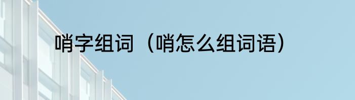 哨字组词（哨怎么组词语）