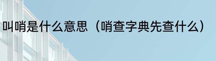 叫哨是什么意思（哨查字典先查什么）