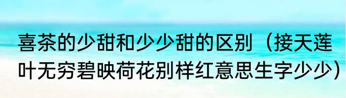 喜茶的少甜和少少甜的区别（接天莲叶无穷碧映荷花别样红意思生字少少）