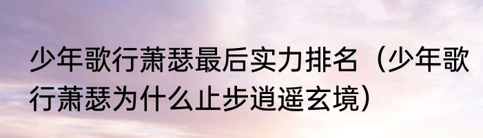 少年歌行萧瑟最后实力排名（少年歌行萧瑟为什么止步逍遥玄境）