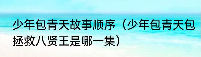 少年包青天故事顺序（少年包青天包拯救八贤王是哪一集）