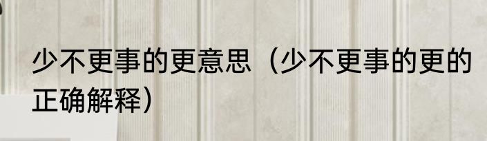 少不更事的更意思（少不更事的更的正确解释）